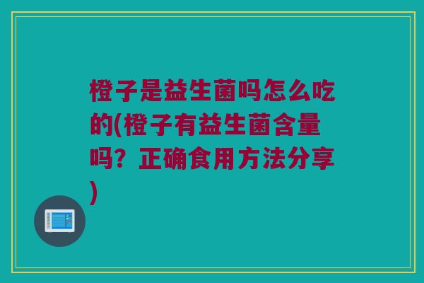 橙子是益生菌吗怎么吃的(橙子有益生菌含量吗?正确食用方法分享) 橙子是益生菌吗怎么吃的(橙子有益生菌含量吗?正确食用方法分享)