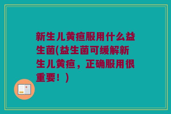 新生儿黄疸服用什么益生菌(益生菌可缓解新生儿黄疸，正确服用很重要！)