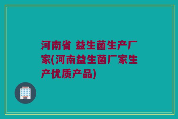 河南省 益生菌生产厂家(河南益生菌厂家生产优质产品) 河南省 益生菌生产厂家(河南益生菌厂家生产优质产品)