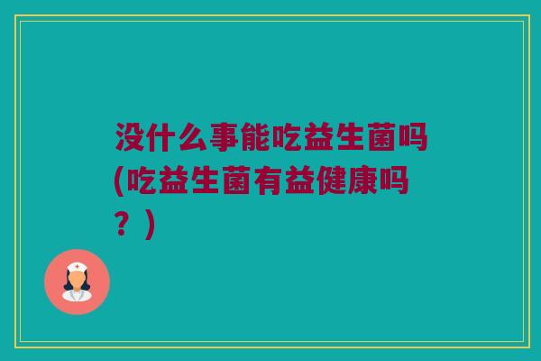 没什么事能吃益生菌吗(吃益生菌有益健康吗？)