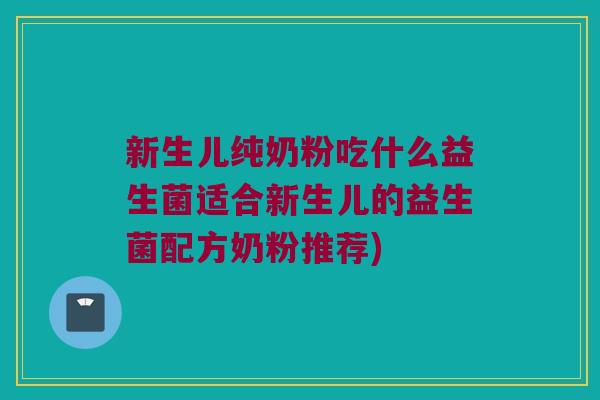 新生儿纯奶粉吃什么益生菌适合新生儿的益生菌配方奶粉推荐)