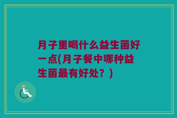 月子里喝什么益生菌好一点(月子餐中哪种益生菌有好处?) 月子里喝什么益生菌好一点(月子餐中哪种益生菌有好处?)