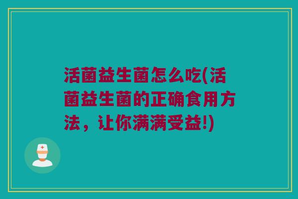 活菌益生菌怎么吃(活菌益生菌的正确食用方法，让你满满受益!)