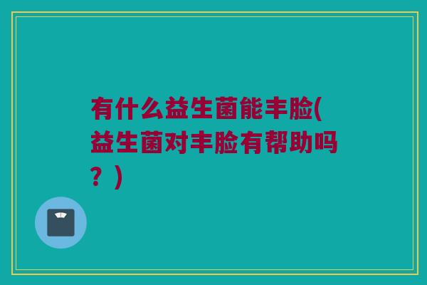 有什么益生菌能丰脸(益生菌对丰脸有帮助吗？)