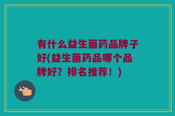 有什么益生菌药品牌子好(益生菌药品哪个品牌好？排名推荐！)