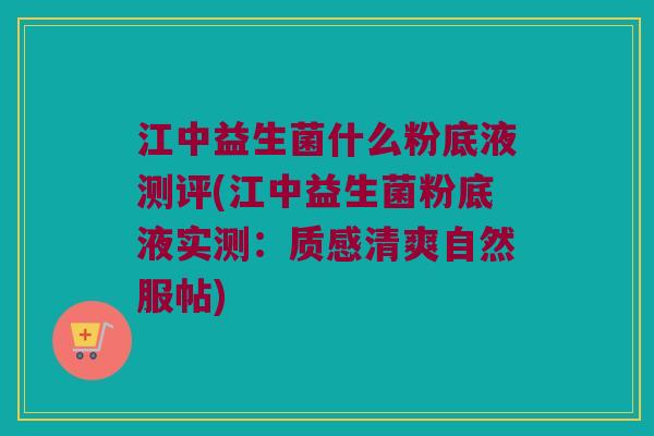 江中益生菌什么粉底液测评(江中益生菌粉底液实测：质感清爽自然服帖)