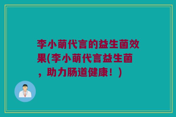 李小萌代言的益生菌效果(李小萌代言益生菌，助力肠道健康！)