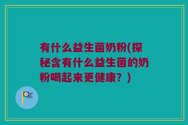 有什么益生菌奶粉(探秘含有什么益生菌的奶粉喝起来更健康？)