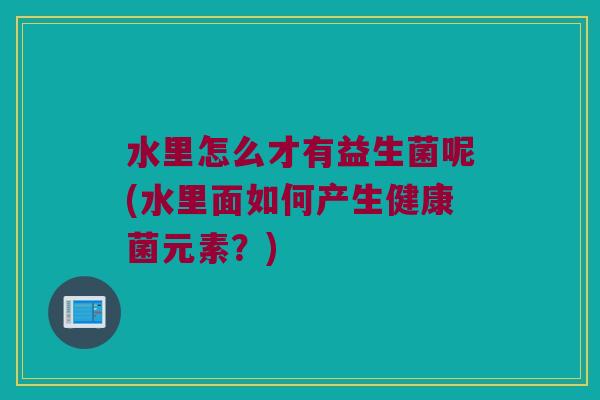 水里怎么才有益生菌呢(水里面如何产生健康菌元素？)