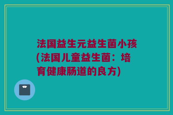 法国益生元益生菌小孩(法国儿童益生菌：培育健康肠道的良方)