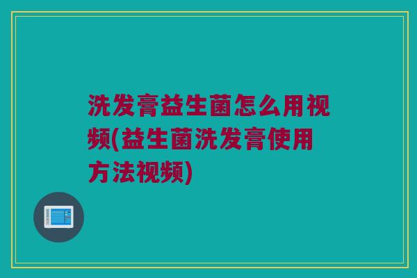 洗发膏益生菌怎么用视频(益生菌洗发膏使用方法视频)