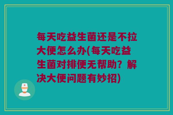 每天吃益生菌还是不拉大便怎么办(每天吃益生菌对排便无帮助？解决大便问题有妙招)