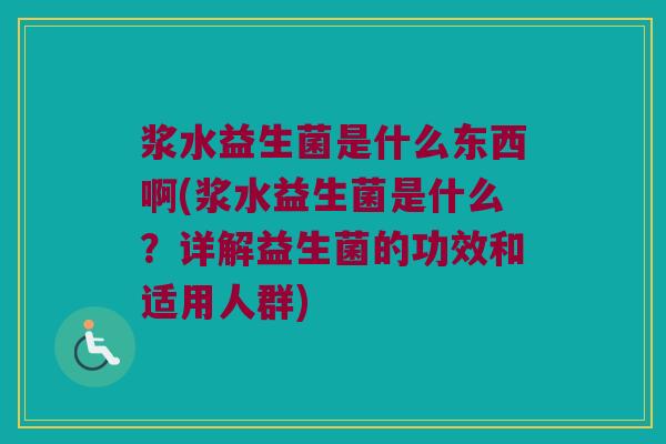 浆水益生菌是什么东西啊(浆水益生菌是什么?详解益生菌的功效和适用人群) 浆水益生菌是什么东西啊(浆水益生菌是什么?详解益生菌的功效和适用人群)
