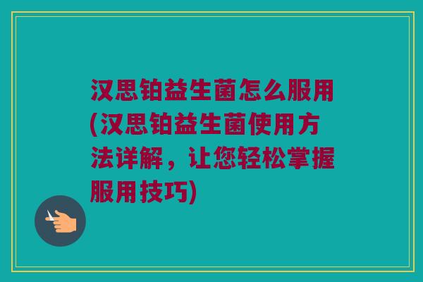 汉思铂益生菌怎么服用(汉思铂益生菌使用方法详解,让您轻松掌握服用技巧) 汉思铂益生菌怎么服用(汉思铂益生菌使用方法详解,让您轻松掌握服用技巧)