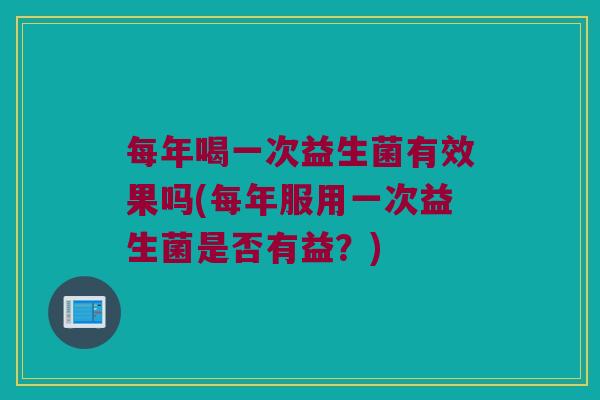 每年喝一次益生菌有效果吗(每年服用一次益生菌是否有益？)