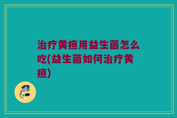 治疗黄疸用益生菌怎么吃(益生菌如何治疗黄疸)