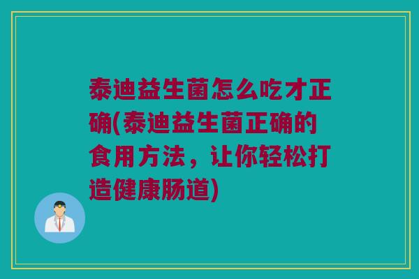 泰迪益生菌怎么吃才正确(泰迪益生菌正确的食用方法，让你轻松打造健康肠道)