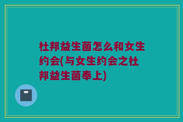 杜邦益生菌怎么和女生约会(与女生约会之杜邦益生菌奉上) 杜邦益生菌怎么和女生约会(与女生约会之杜邦益生菌奉上)