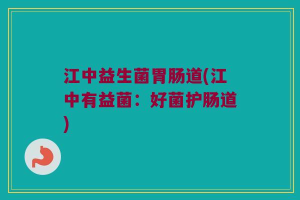 江中益生菌胃肠道(江中有益菌：好菌护肠道)