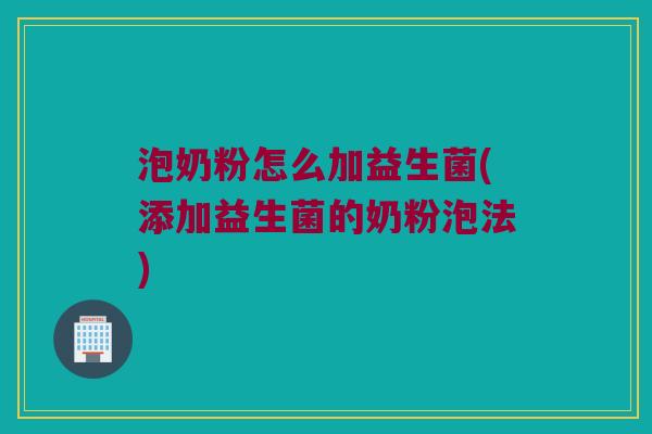 泡奶粉怎么加益生菌(添加益生菌的奶粉泡法)