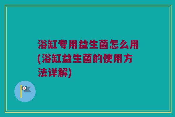 浴缸专用益生菌怎么用(浴缸益生菌的使用方法详解)