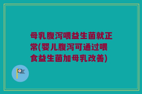 母乳腹泻喂益生菌就正常(婴儿腹泻可通过喂食益生菌加母乳改善)