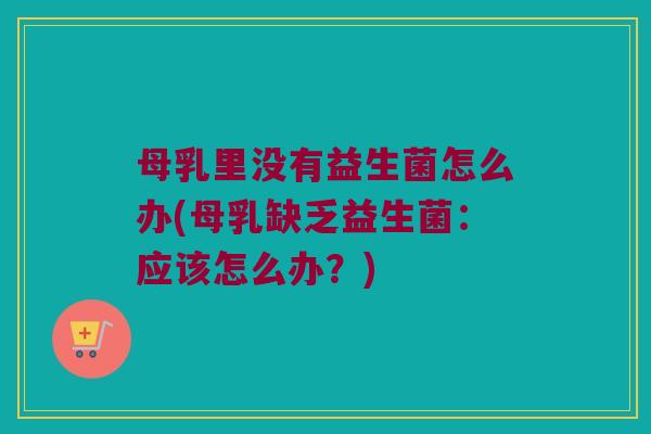 母乳里没有益生菌怎么办(母乳缺乏益生菌:应该怎么办?) 母乳里没有益生菌怎么办(母乳缺乏益生菌:应该怎么办?)