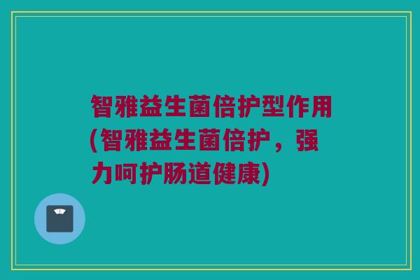 智雅益生菌倍护型作用(智雅益生菌倍护,强力呵护肠道健康) 智雅益生菌倍护型作用(智雅益生菌倍护,强力呵护肠道健康)