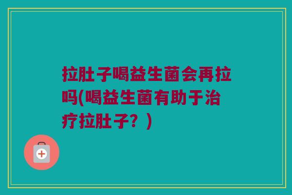 拉肚子喝益生菌会再拉吗(喝益生菌有助于治疗拉肚子？)