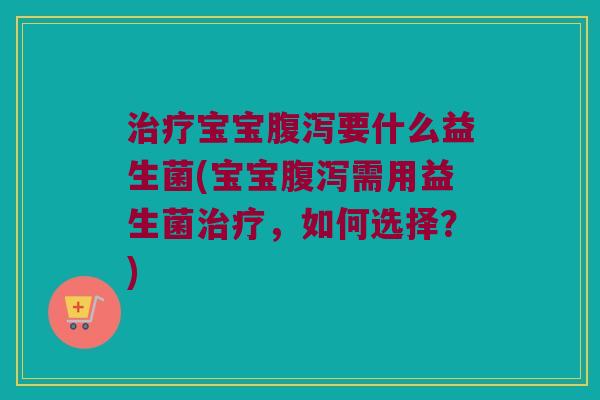 宝宝要什么益生菌(宝宝需用益生菌,如何选择?) 宝宝要什么益生菌(宝宝需用益生菌,如何选择?)