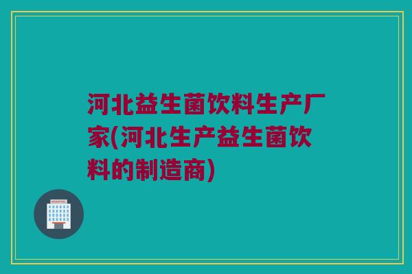 河北益生菌饮料生产厂家(河北生产益生菌饮料的制造商) 河北益生菌饮料生产厂家(河北生产益生菌饮料的制造商)