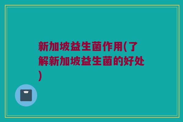 新加坡益生菌作用(了解新加坡益生菌的好处)