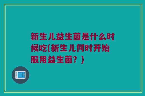 新生儿益生菌是什么时候吃(新生儿何时开始服用益生菌？)