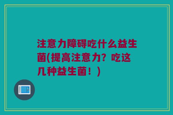 注意力障碍吃什么益生菌(提高注意力？吃这几种益生菌！)