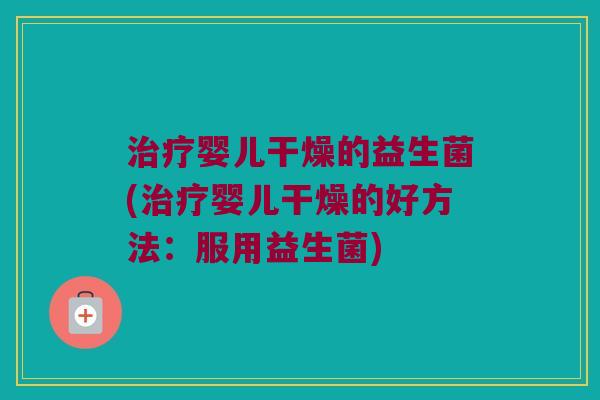 治疗婴儿干燥的益生菌(治疗婴儿干燥的好方法：服用益生菌)
