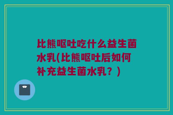 比熊呕吐吃什么益生菌水乳(比熊呕吐后如何补充益生菌水乳？)