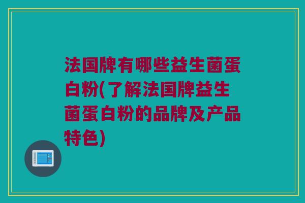 法国牌有哪些益生菌蛋白粉(了解法国牌益生菌蛋白粉的品牌及产品特色) 法国牌有哪些益生菌蛋白粉(了解法国牌益生菌蛋白粉的品牌及产品特色)