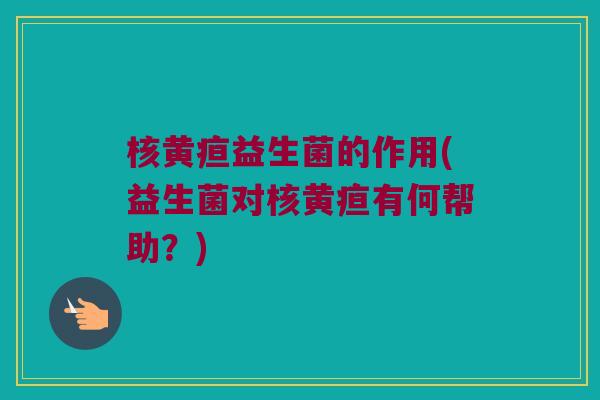 核黄疸益生菌的作用(益生菌对核黄疸有何帮助?) 核黄疸益生菌的作用(益生菌对核黄疸有何帮助?)