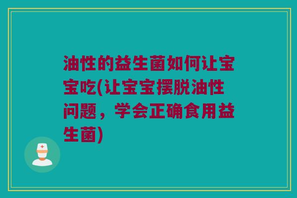 油性的益生菌如何让宝宝吃(让宝宝摆脱油性问题,学会正确食用益生菌) 油性的益生菌如何让宝宝吃(让宝宝摆脱油性问题,学会正确食用益生菌)