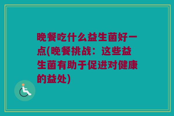晚餐吃什么益生菌好一点(晚餐挑战：这些益生菌有助于促进对健康的益处)