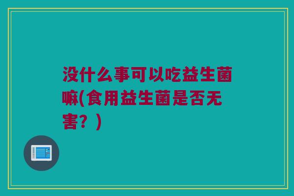 没什么事可以吃益生菌嘛(食用益生菌是否无害？)