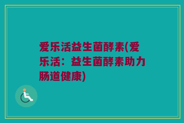 爱乐活益生菌酵素(爱乐活:益生菌酵素助力肠道健康) 爱乐活益生菌酵素(爱乐活:益生菌酵素助力肠道健康)
