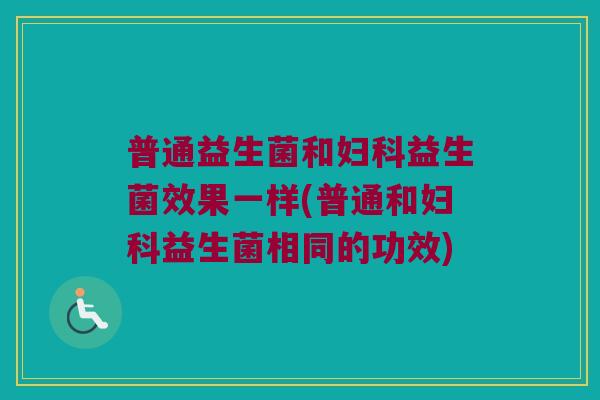 普通益生菌和妇科益生菌效果一样(普通和妇科益生菌相同的功效)