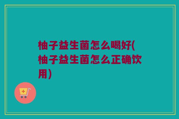 柚子益生菌怎么喝好(柚子益生菌怎么正确饮用)
