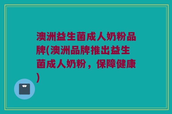 澳洲益生菌成人奶粉品牌(澳洲品牌推出益生菌成人奶粉，保障健康)
