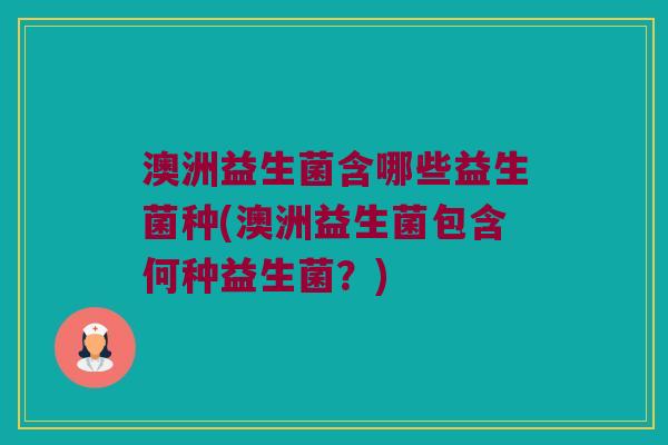 澳洲益生菌含哪些益生菌种(澳洲益生菌包含何种益生菌？)