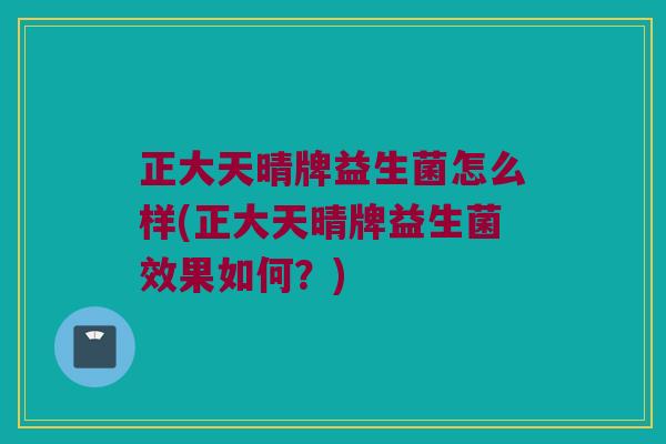正大天晴牌益生菌怎么样(正大天晴牌益生菌效果如何？)
