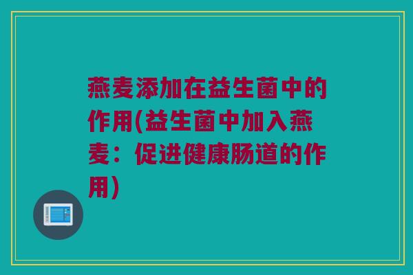 燕麦添加在益生菌中的作用(益生菌中加入燕麦：促进健康肠道的作用)