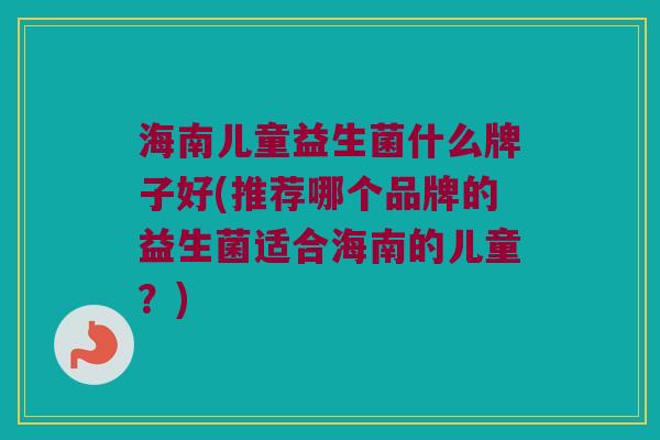 海南儿童益生菌什么牌子好(推荐哪个品牌的益生菌适合海南的儿童？)