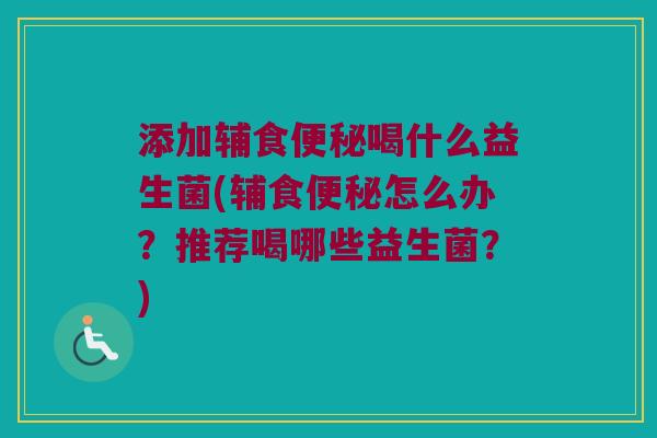 添加辅食便秘喝什么益生菌(辅食便秘怎么办？推荐喝哪些益生菌？)
